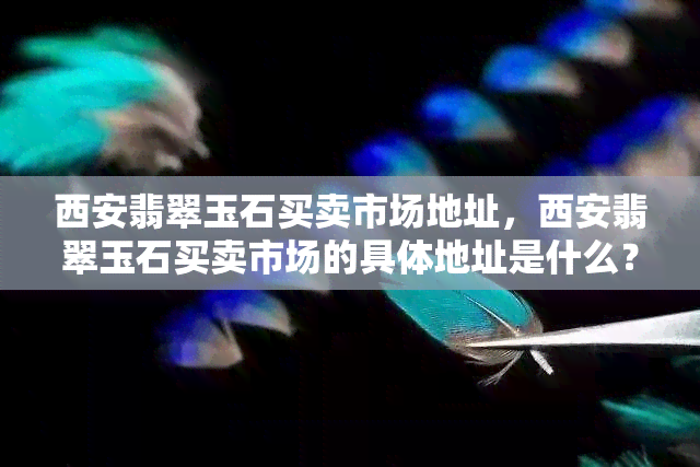 西安翡翠玉石买卖市场地址，西安翡翠玉石买卖市场的具体地址是什么？