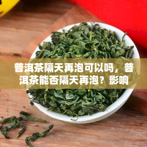 普洱茶隔天再泡可以吗，普洱茶能否隔天再泡？影响口感的因素解析