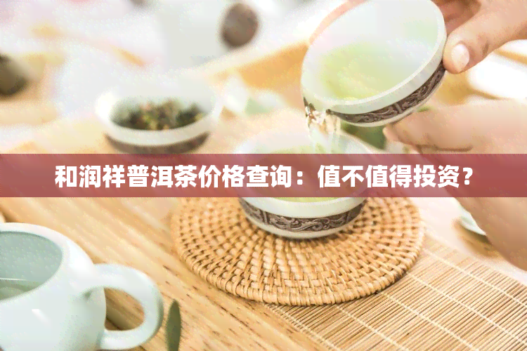 和润祥普洱茶价格查询：值不值得投资？