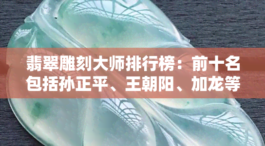 翡翠雕刻大师排行榜：前十名包括孙正平、王朝阳、加龙等