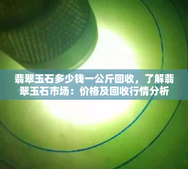 翡翠玉石多少钱一公斤回收，了解翡翠玉石市场：价格及回收行情分析