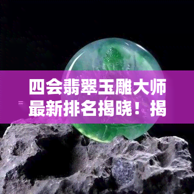 四会翡翠玉雕大师最新排名揭晓！揭秘四会翡翠雕刻大师实力与价格，深度解析四会翡翠文化及协会故事