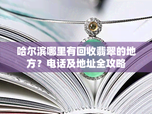 哈尔滨哪里有回收翡翠的地方？电话及地址全攻略