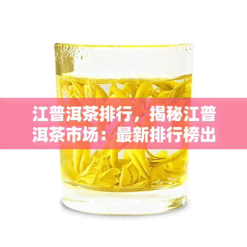 江普洱茶排行，揭秘江普洱茶市场：最新排行榜出炉！