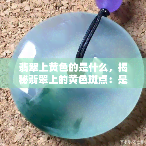 翡翠上黄色的是什么，揭秘翡翠上的黄色斑点：是什么原因导致的？