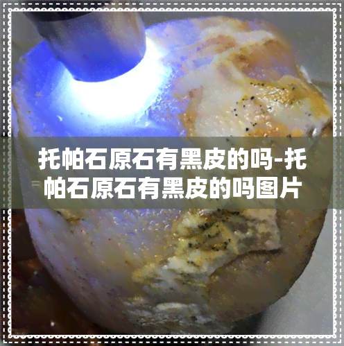 托帕石原石有黑皮的吗-托帕石原石有黑皮的吗图片