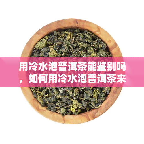 用冷水泡普洱茶能鉴别吗，如何用冷水泡普洱茶来鉴别其品质？