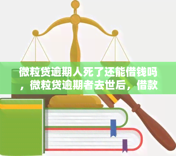 微粒贷逾期人死了还能借钱吗，微粒贷逾期者去世后，借款能力是否受影响？