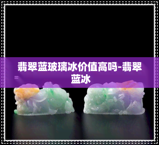 翡翠蓝玻璃冰价值高吗-翡翠 蓝冰