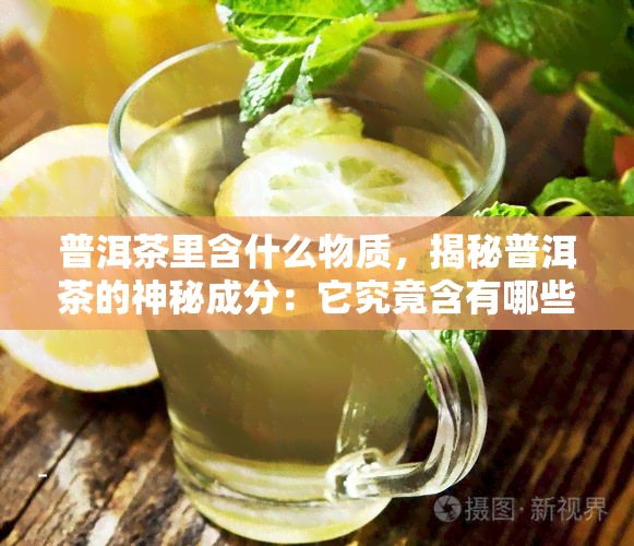 普洱茶里含什么物质，揭秘普洱茶的神秘成分：它究竟含有哪些物质？