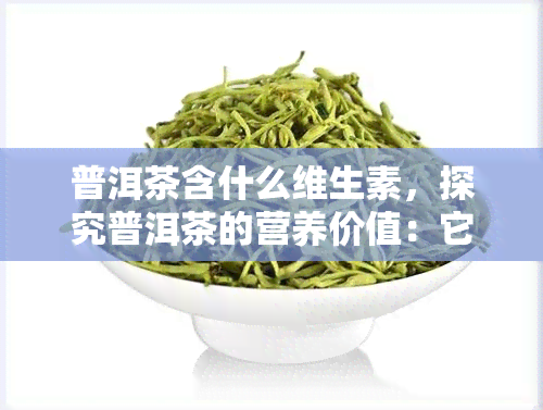 普洱茶含什么维生素，探究普洱茶的营养价值：它究竟含有哪些维生素？