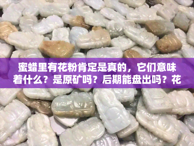 蜜蜡里有花粉肯定是真的，它们意味着什么？是原矿吗？后期能盘出吗？花粉和矿点会变浅吗？是不是黑点？