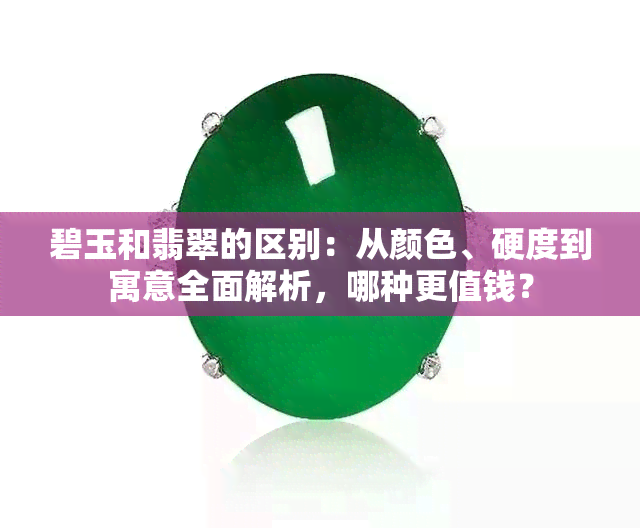 碧玉和翡翠的区别：从颜色、硬度到寓意全面解析，哪种更值钱？