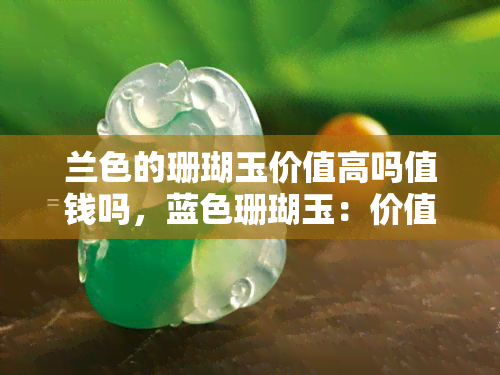 兰色的珊瑚玉价值高吗值钱吗，蓝色珊瑚玉：价值与价格探析