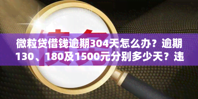 微粒贷借钱逾期304天怎么办？逾期130、180及1500元分别多少天？违约金高吗？