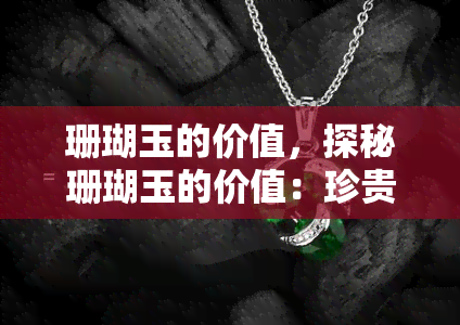 珊瑚玉的价值，探秘珊瑚玉的价值：珍贵的宝石，独特的历史与文化意义