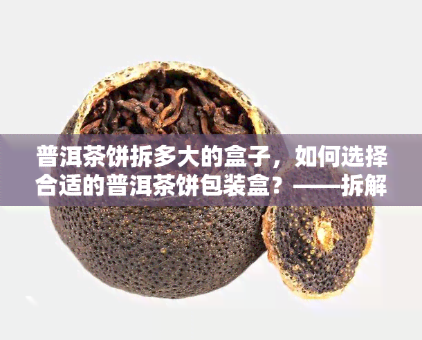 普洱茶饼拆多大的盒子，如何选择合适的普洱茶饼包装盒？——拆解大小尺寸的考量