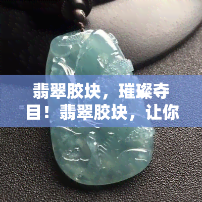 翡翠胶块，璀璨夺目！翡翠胶块，让你的饰品更加闪耀动人！