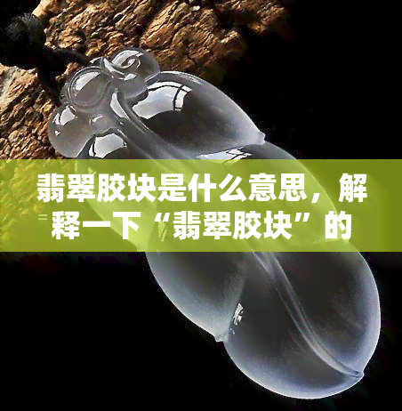 翡翠胶块是什么意思，解释一下“翡翠胶块”的含义