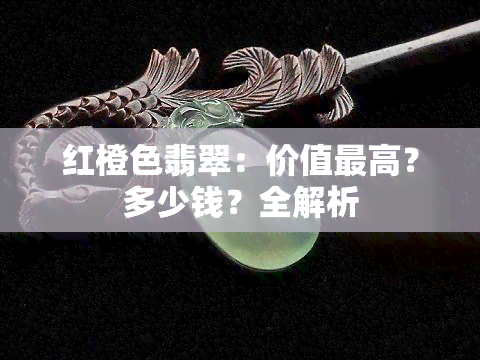 红橙色翡翠：价值更高？多少钱？全解析