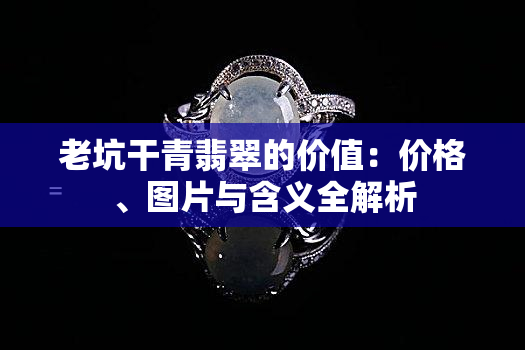 老坑干青翡翠的价值：价格、图片与含义全解析