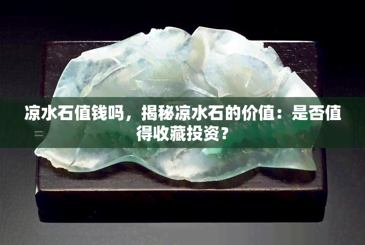 凉水石值钱吗，揭秘凉水石的价值：是否值得收藏投资？