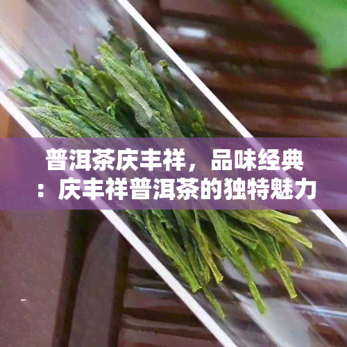 普洱茶庆丰祥，品味经典：庆丰祥普洱茶的独特魅力