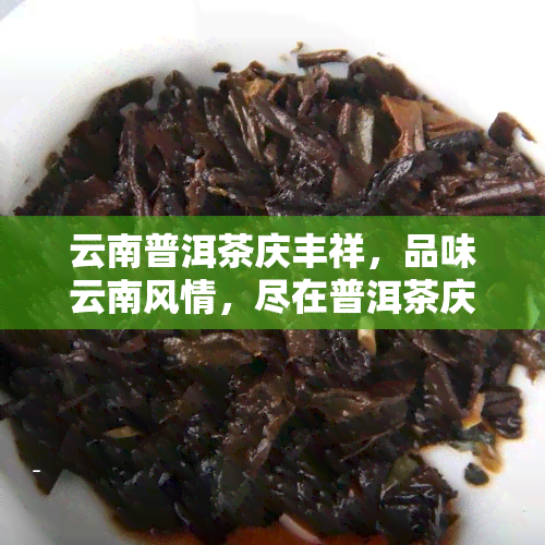 云南普洱茶庆丰祥，品味云南风情，尽在普洱茶庆丰祥