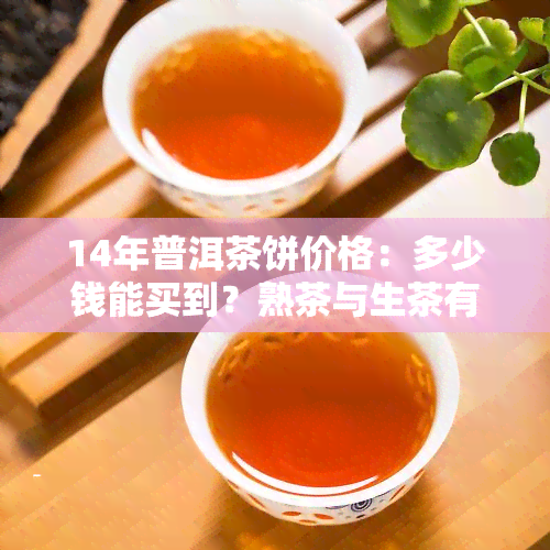 14年普洱茶饼价格：多少钱能买到？熟茶与生茶有何区别？是否仍可饮用？