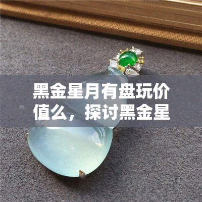 黑金星月有盘玩价值么，探讨黑金星月的盘玩价值