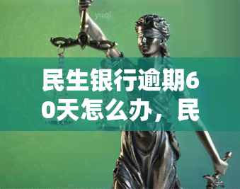 民生银行逾期60天怎么办，民生银行逾期60天处理攻略