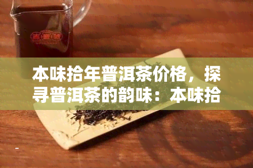 本味拾年普洱茶价格，探寻普洱茶的韵味：本味拾年普洱茶的价格解析