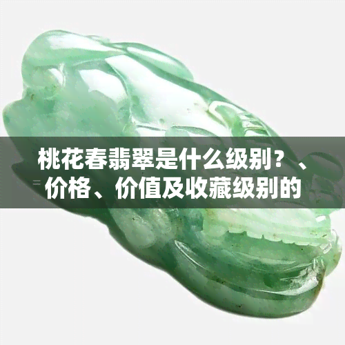 桃花春翡翠是什么级别？、价格、价值及收藏级别的详细介绍及高清图片展示