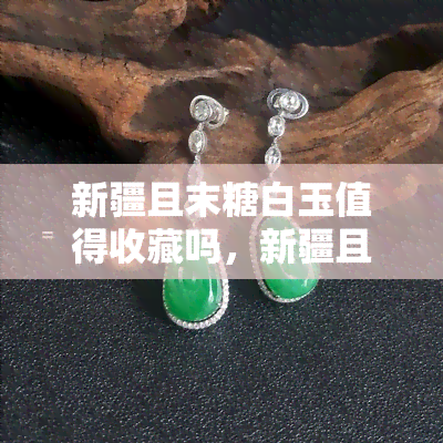 新疆且末糖白玉值得收藏吗，新疆且末糖白玉：是否值得收藏？