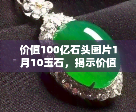 价值100亿石头图片1月10玉石，揭示价值100亿的罕见玉石：1月10日独家高清图片曝光！