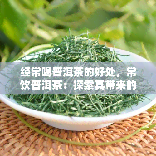 经常喝普洱茶的好处，常饮普洱茶：探索其带来的多种健益处