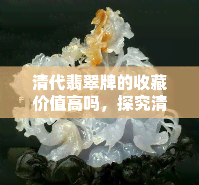 清代翡翠牌的收藏价值高吗，探究清代翡翠牌的收藏价值