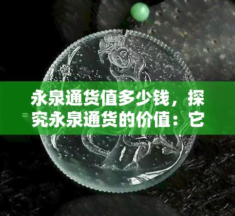 永泉通货值多少钱，探究永泉通货的价值：它到底能值多少钱？