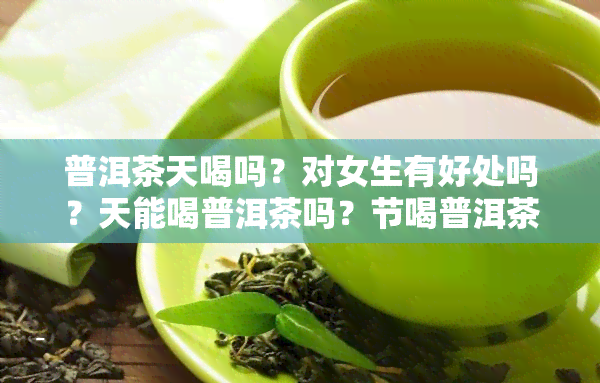 普洱茶天喝吗？对女生有好处吗？天能喝普洱茶吗？节喝普洱茶好吗？普洱茶天喝好还是冬天喝好？