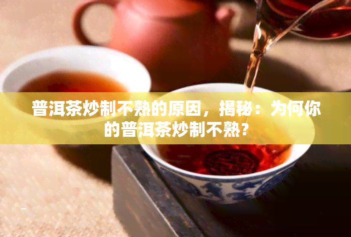 普洱茶炒制不熟的原因，揭秘：为何你的普洱茶炒制不熟？