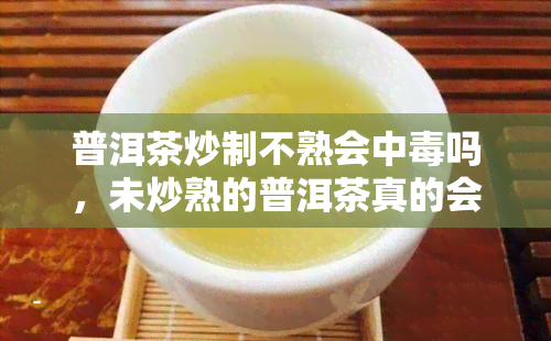 普洱茶炒制不熟会中吗，未炒熟的普洱茶真的会导致中吗？