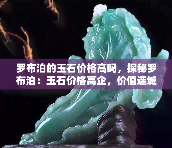 罗布泊的玉石价格高吗，探秘罗布泊：玉石价格高企，价值连城