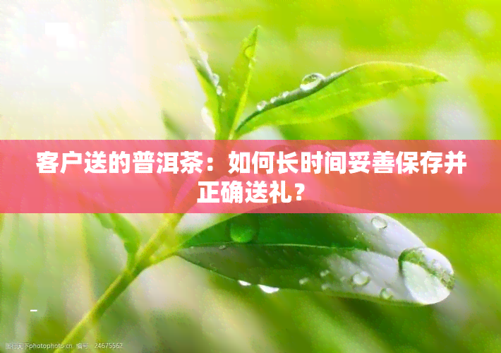 客户送的普洱茶：如何长时间妥善保存并正确送礼？