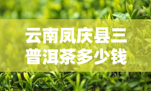 云南凤庆县三普洱茶多少钱，云南凤庆县三普洱茶价格查询