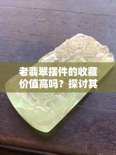 老翡翠摆件的收藏价值高吗？探讨其价值与图片解析