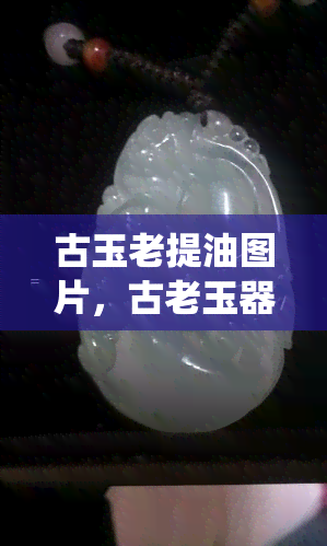 古玉老提油图片，古老玉器与传统提油工艺的完美结合：精美图片欣赏