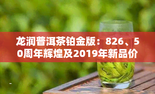 龙润普洱茶铂金版：826、50周年辉煌及2019年新品价格，官网销售，助力摆脱肥宅生活