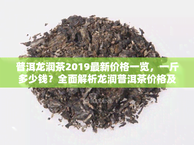 普洱龙润茶2019最新价格一览，一斤多少钱？全面解析龙润普洱茶价格及市场行情