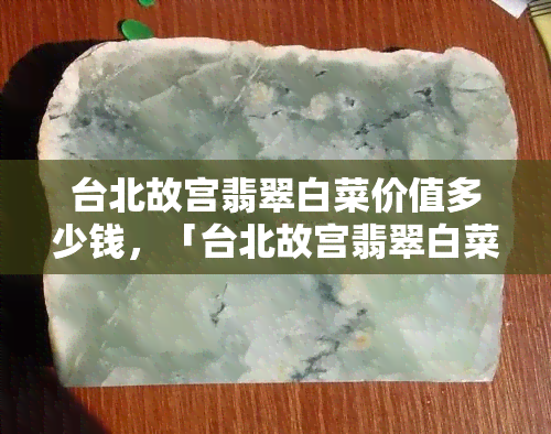 台北故宫翡翠白菜价值多少钱，「台北故宫翡翠白菜」价值几何？探究其背后的珍稀与历史价值