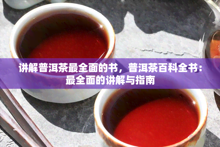 讲解普洱茶最全面的书，普洱茶百科全书：最全面的讲解与指南